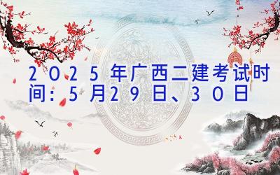 2025年广西二建考试时间：5月29日、30日