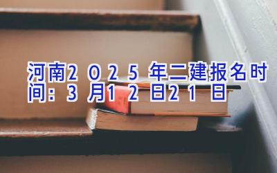 河南2025年二建报名时间：3月12日-21日