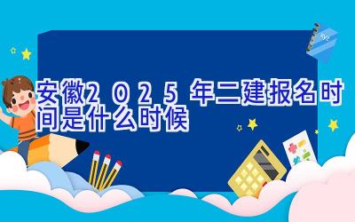 安徽2025年二建报名时间是什么时候