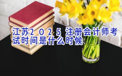 江苏2025注册会计师考试时间是什么时候