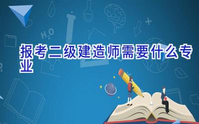 报考二级建造师需要什么专业