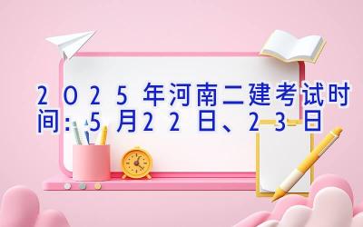 2025年河南二建考试时间：5月22日、23日