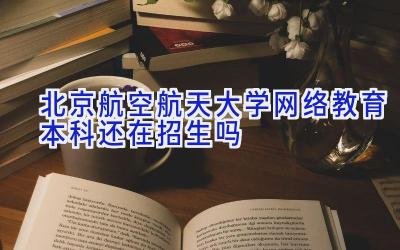 北京航空航天大学网络教育本科还在招生吗