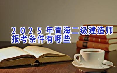 2025年青海二级建造师报考条件有哪些