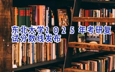 东北大学2025年考研复试分数线发布