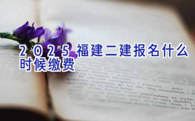 2025福建二建报名什么时候缴费