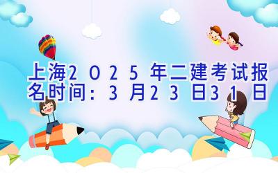 上海2025年二建考试报名时间：3月23日-31日