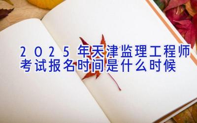 2025年天津监理工程师考试报名时间是什么时候