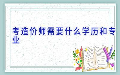 考造价师需要什么学历和专业