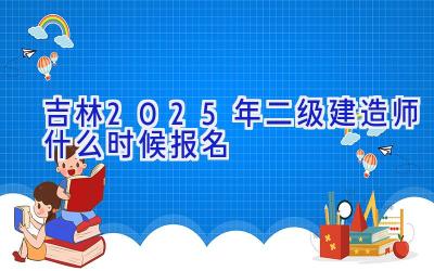 吉林2025年二级建造师什么时候报名