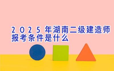 2025年湖南二级建造师报考条件是什么