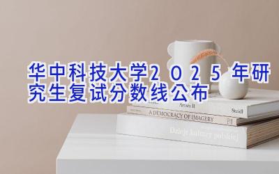 华中科技大学2025年研究生复试分数线公布