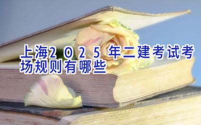 上海2025年二建考试考场规则有哪些