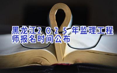 黑龙江2025年监理工程师报名时间公布