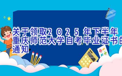 关于领取2025年下半年重庆师范大学自考毕业证书的通知