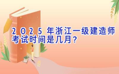 2025年浙江一级建造师考试时间是几月？