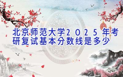 北京师范大学2025年考研复试基本分数线是多少