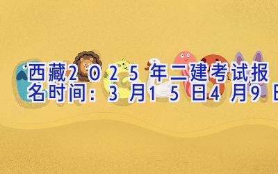 西藏2025年二建考试报名时间：3月15日-4月9日