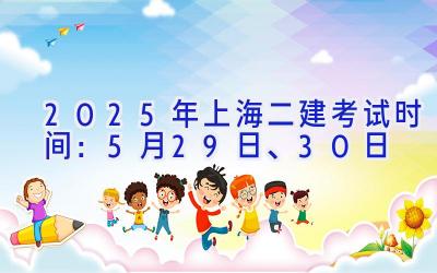 2025年上海二建考试时间：5月29日、30日