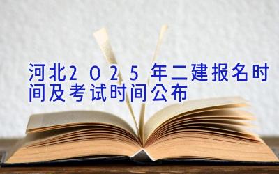 河北2025年二建报名时间及考试时间公布