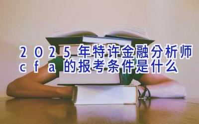 2025年特许金融分析师cfa的报考条件是什么