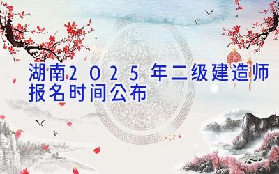 湖南2025年二级建造师报名时间公布