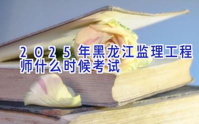 2025年黑龙江监理工程师什么时候考试