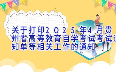 关于打印2025年4月贵州省高等教育自学考试考试通知单等相关工作的通知