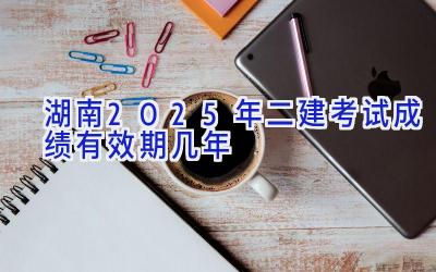 湖南2025年二建考试成绩有效期几年