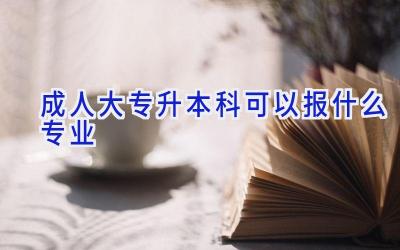 成人大专升本科可以报什么专业