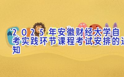 2025年安徽财经大学自考实践环节课程考试安排的通知 