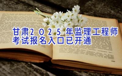 甘肃2025年监理工程师考试报名入口已开通