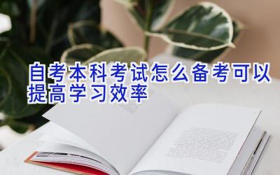 自考本科考试怎么备考可以提高学习效率