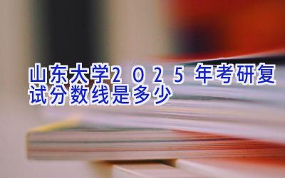 山东大学2025年考研复试分数线是多少