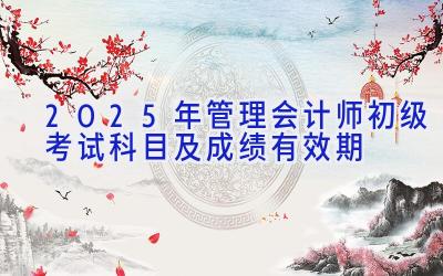 2025年管理会计师初级考试科目及成绩有效期