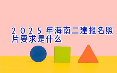 2025年海南二建报名照片要求是什么