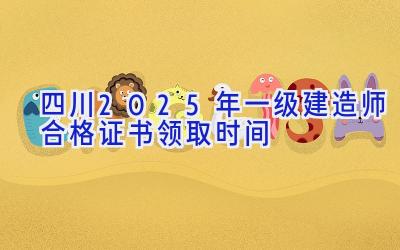 四川2025年一级建造师合格证书领取时间