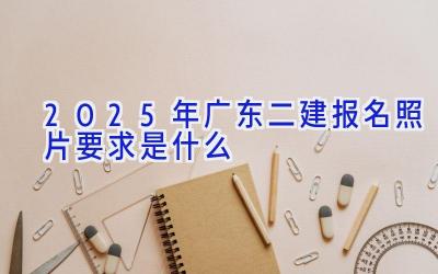 2025年广东二建报名照片要求是什么