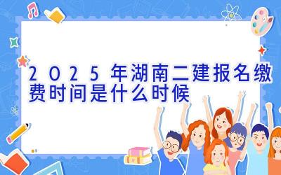 2025年湖南二建报名缴费时间是什么时候