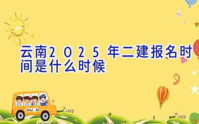 云南2025年二建报名时间是什么时候