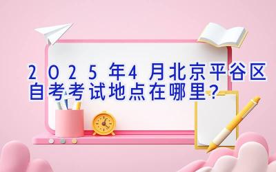 2025年4月北京平谷区自考考试地点在哪里？