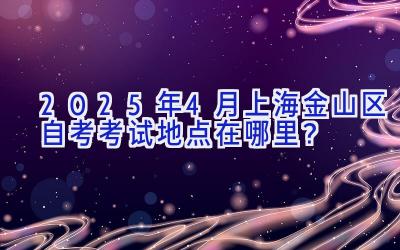 2025年4月上海金山区自考考试地点在哪里？