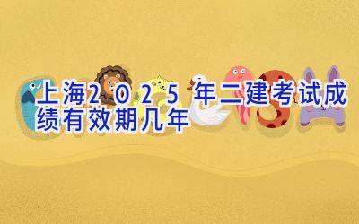 上海2025年二建考试成绩有效期几年