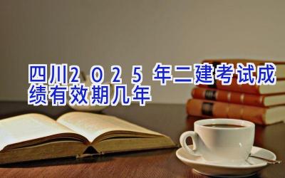 四川2025年二建考试成绩有效期几年