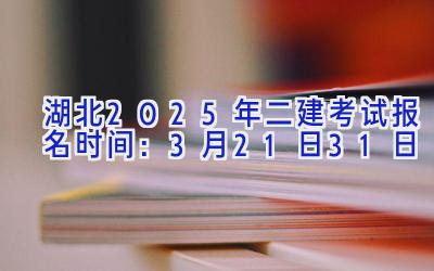 湖北2025年二建考试报名时间：3月21日-31日