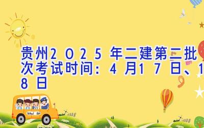 贵州2025年二建（第二批次）考试时间：4月17日、18日