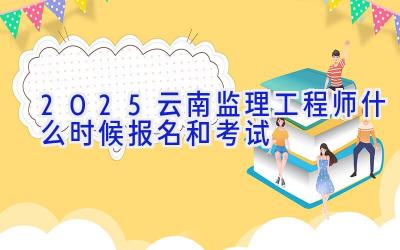 2025云南监理工程师什么时候报名和考试