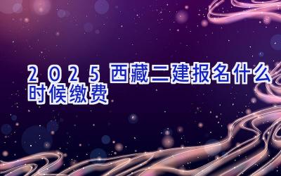 2025西藏二建报名什么时候缴费