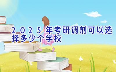 2025年考研调剂可以选择多少个学校