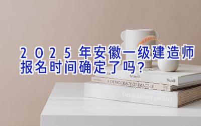 2025年安徽一级建造师报名时间确定了吗？